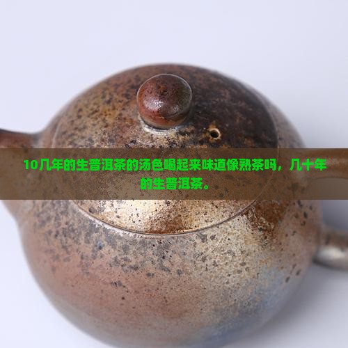 10几年的生普洱茶的汤色喝起来味道像熟茶吗，几十年的生普洱茶。