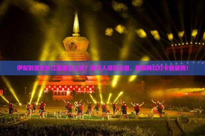 伊犁到重庆长江索道怎么玩？避开人潮玩出圈，解锁网红打卡新姿势！