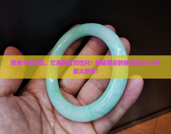 佩戴十年的玉，它真的有灵性吗？揭秘背后的痛点和2024年最火新词！
