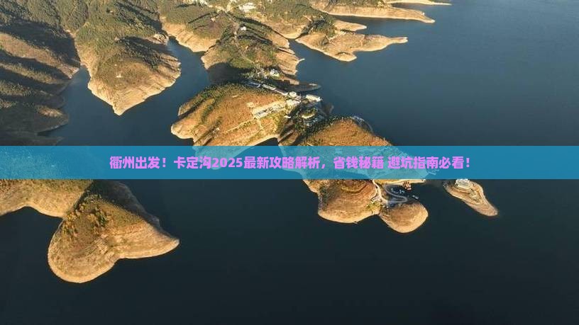 衢州出发！卡定沟2025最新攻略解析，省钱秘籍+避坑指南必看！