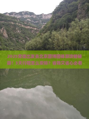 2025常德出发去北京国博团体游攻略秘籍！3天行程怎么安排？省钱又省心必看指南！