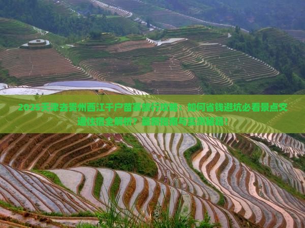2025天津去贵州西江千户苗寨旅行攻略：如何省钱避坑必看景点交通住宿全解析？最新指南与实测秘籍！
