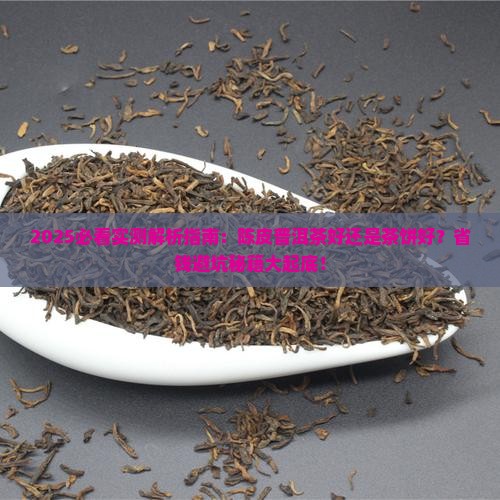 2025必看实测解析指南：陈皮普洱茶好还是茶饼好？省钱避坑秘籍大起底！