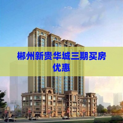 郴州新贵华城附近买房优惠