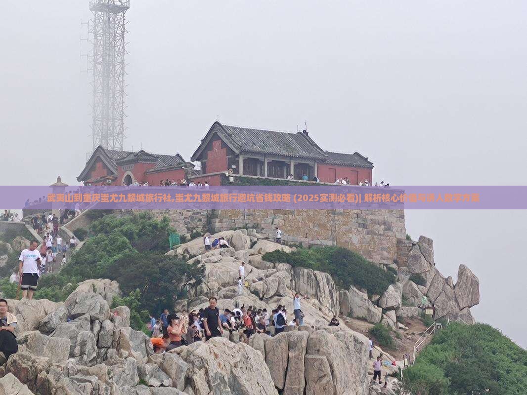 武夷山到重庆蚩尤九黎城旅行社,蚩尤九黎城旅行避坑省钱攻略 (2025实测必看)｜ 解析核心价值与诱人数字方案