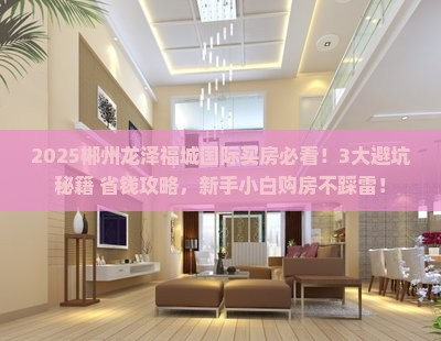 2025郴州龙泽福城国际买房必看！3大避坑秘籍+省钱攻略，新手小白购房不踩雷！