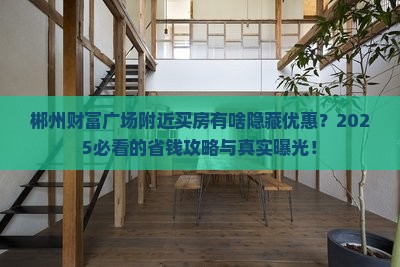 郴州财富广场附近买房有啥隐藏优惠？2025必看的省钱攻略与真实曝光！