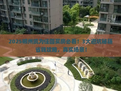 2025郴州凯为佳园买房必看！3大避坑秘籍+省钱攻略，真实场景！