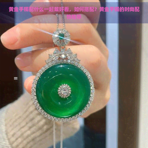 黄金手镯配什么一起戴好看,如何搭配?黄金手镯的时尚配饰推荐 黄金手镯配什么一起戴好看,如何搭配?黄金手镯的时尚配饰推荐