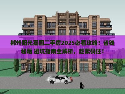 郴州阳光嘉园二手房2025必看攻略！省钱秘籍+避坑指南全解析，赶紧码住！