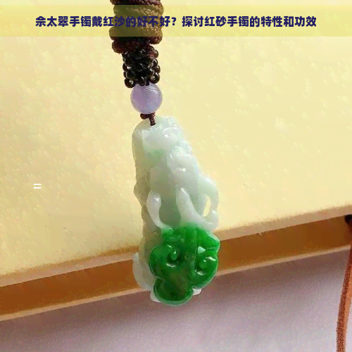 佘太翠手镯戴红沙的好不好?探讨红砂手镯的特性和功效-翡翠原石